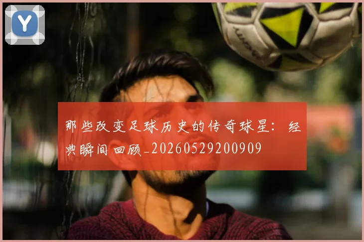 那些改变足球历史的传奇球星：经典瞬间回顾_20260529200909
