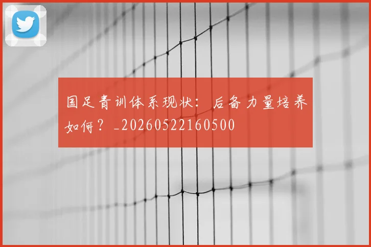 国足青训体系现状:后备力量培养如何?_20260522160500
