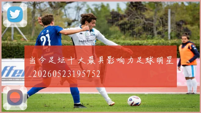当今足坛十大最具影响力足球明星_20260523195752