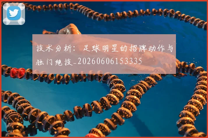 技术分析:足球明星的招牌动作与独门绝技_20260606153335