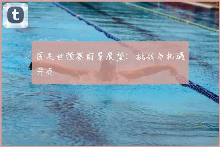 国足世预赛前景展望：挑战与机遇并存