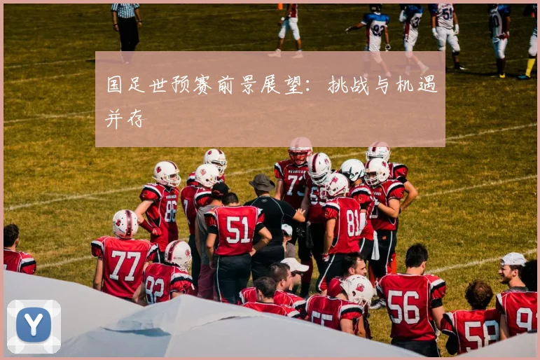 国足世预赛前景展望：挑战与机遇并存
