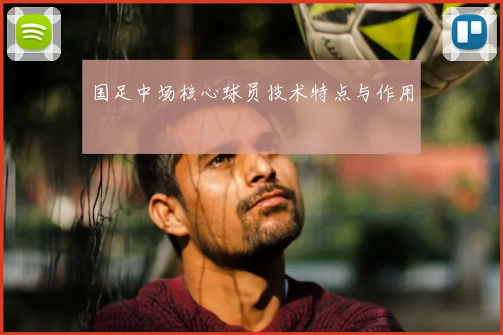 国足中场核心球员技术特点与作用