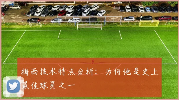梅西技术特点分析：为何他是史上最佳球员之一