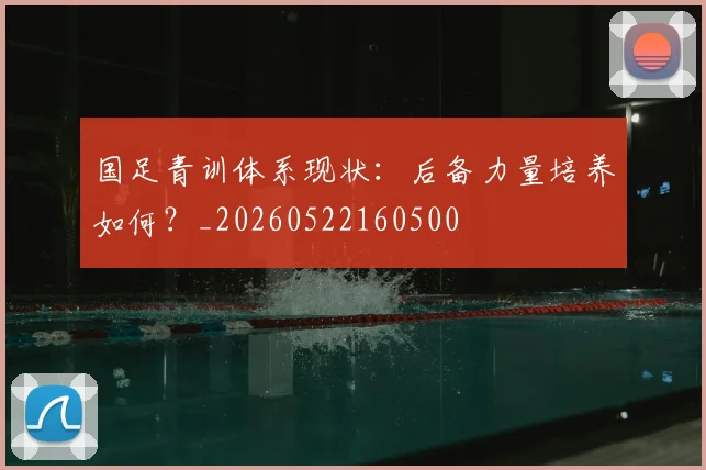国足青训体系现状：后备力量培养如何？_20260522160500