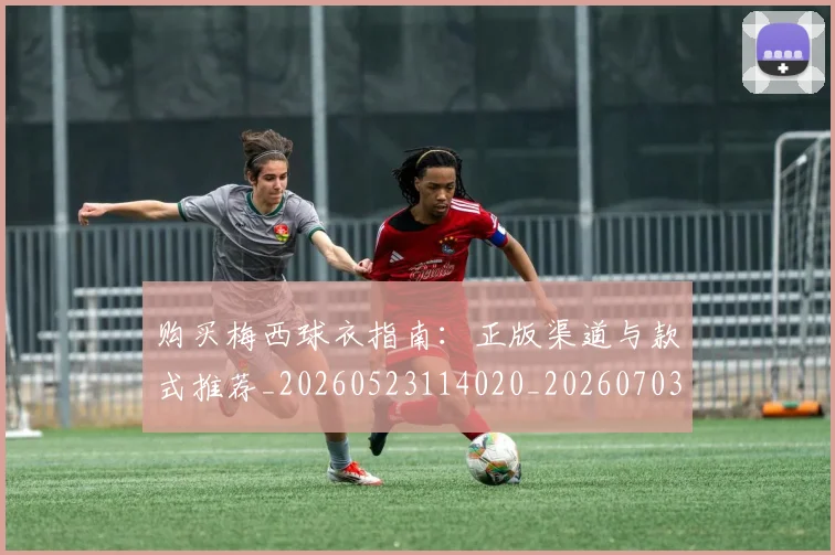 购买梅西球衣指南：正版渠道与款式推荐_20260523114020_20260703182008