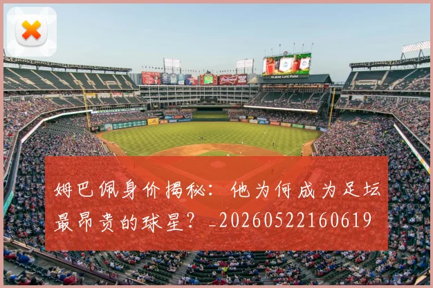 姆巴佩身价揭秘：他为何成为足坛最昂贵的球星？_20260522160619