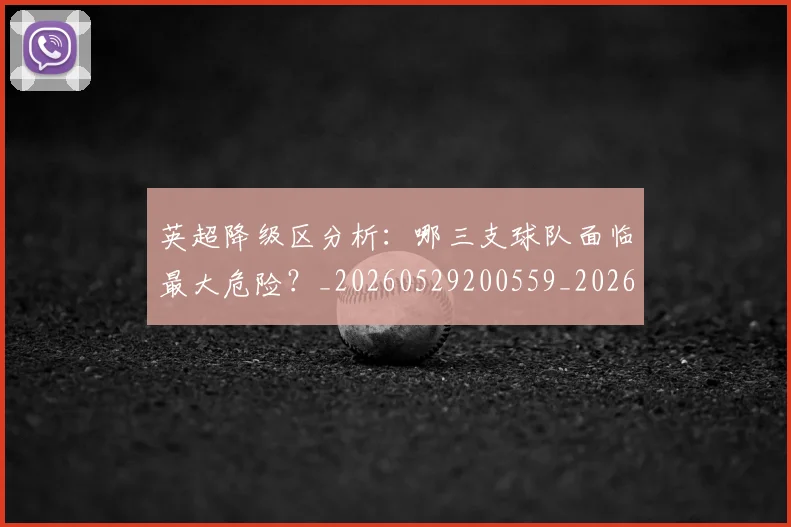 英超降级区分析：哪三支球队面临最大危险？_20260529200559_20260702175127