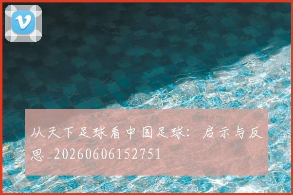 从天下足球看中国足球:启示与反思_20260606152751