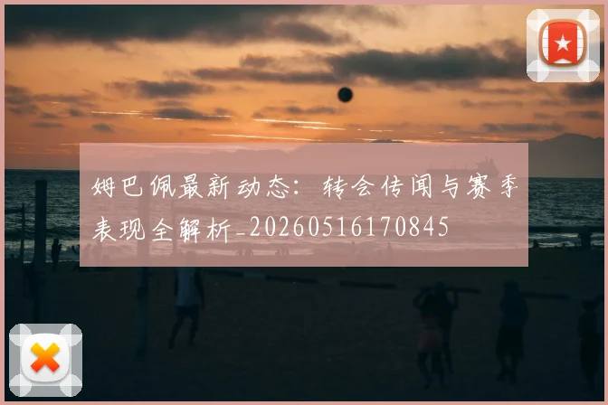 姆巴佩最新动态:转会传闻与赛季表现全解析_20260516170845