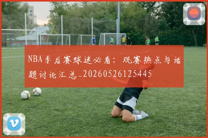 NBA季后赛球迷必看:观赛热点与话题讨论汇总_20260526125445