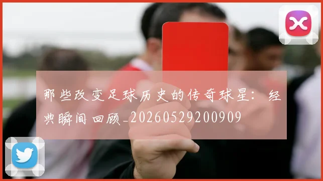 那些改变足球历史的传奇球星:经典瞬间回顾_20260529200909
