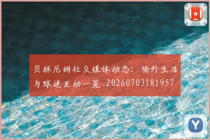 贝林厄姆社交媒体动态：场外生活与球迷互动一览_20260703181957