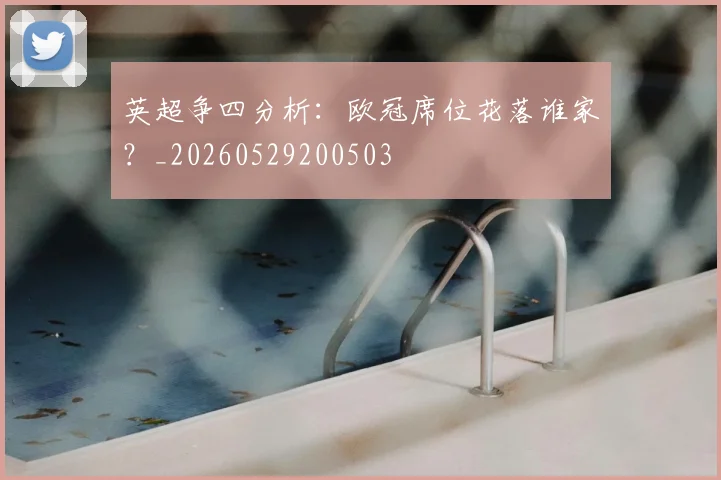 英超争四分析：欧冠席位花落谁家？_20260529200503