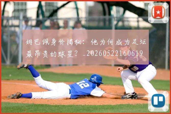 姆巴佩身价揭秘：他为何成为足坛最昂贵的球星？_20260522160619
