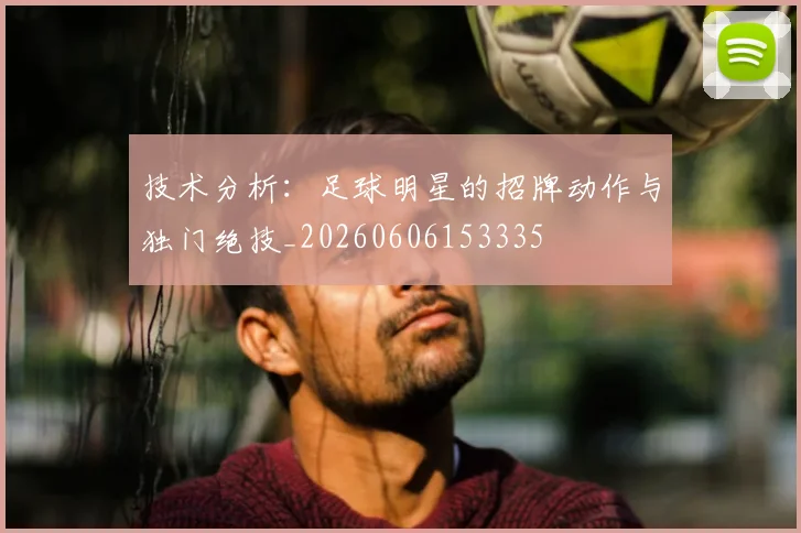 技术分析:足球明星的招牌动作与独门绝技_20260606153335