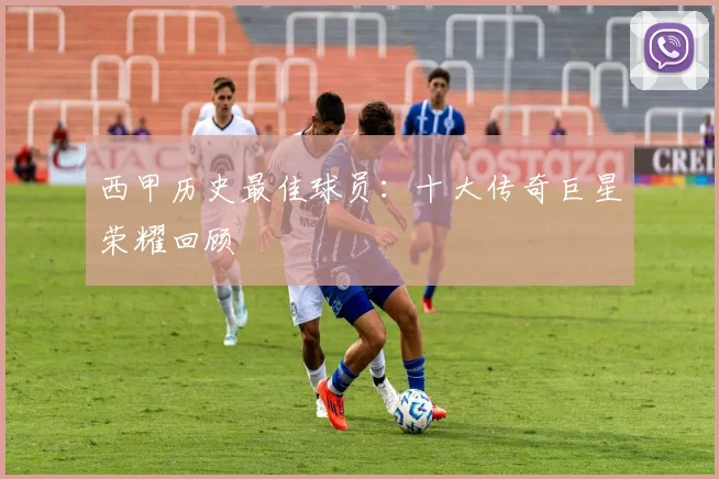 西甲历史最佳球员：十大传奇巨星荣耀回顾