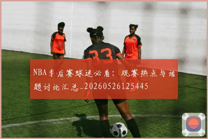 NBA季后赛球迷必看：观赛热点与话题讨论汇总_20260526125445