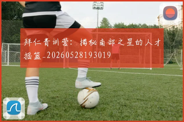 拜仁青训营：揭秘南部之星的人才摇篮_20260528193019
