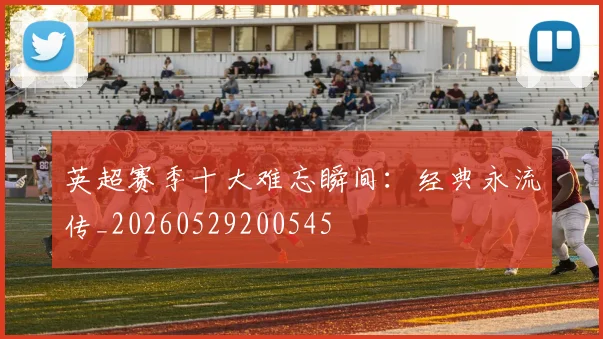 英超赛季十大难忘瞬间：经典永流传_20260529200545