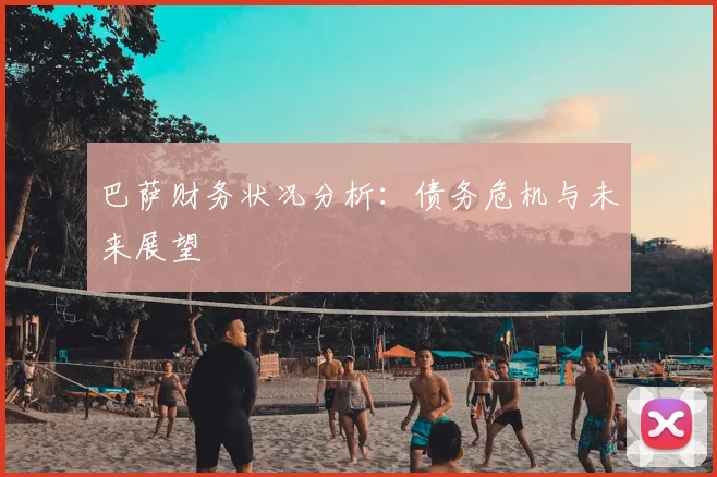 巴萨财务状况分析:债务危机与未来展望